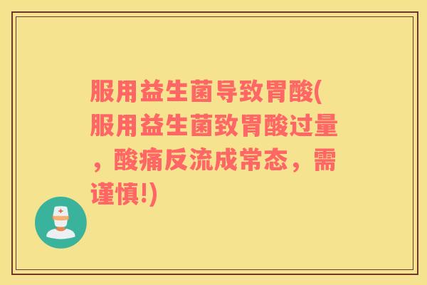 服用益生菌导致胃酸(服用益生菌致胃酸过量，酸痛反流成常态，需谨慎!)