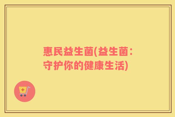 惠民益生菌(益生菌：守护你的健康生活)