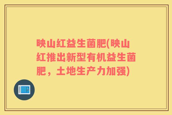 映山红益生菌肥(映山红推出新型有机益生菌肥,土地生产力加强) 映山红益生菌肥(映山红推出新型有机益生菌肥,土地生产力加强)
