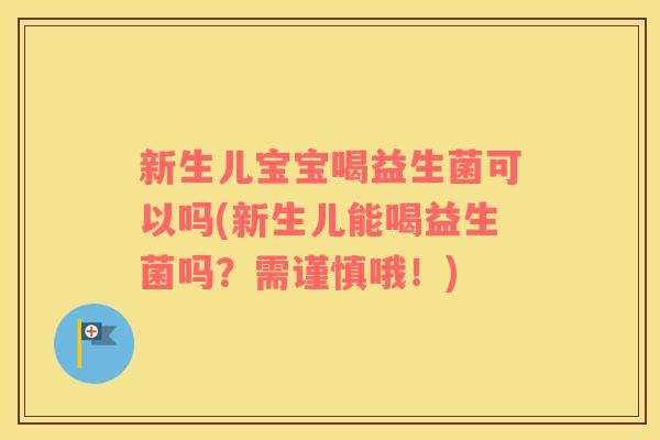 新生儿宝宝喝益生菌可以吗(新生儿能喝益生菌吗？需谨慎哦！)