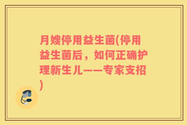 月嫂停用益生菌(停用益生菌后，如何正确护理新生儿——专家支招)