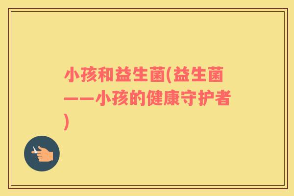 小孩和益生菌(益生菌——小孩的健康守护者)