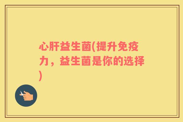 心益生菌(提升力，益生菌是你的选择)