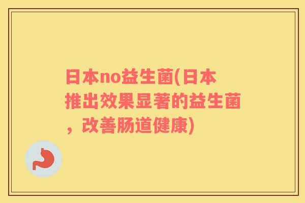 日本no益生菌(日本推出效果显著的益生菌,改善肠道健康) 日本no益生菌(日本推出效果显著的益生菌,改善肠道健康)