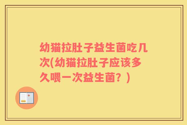 幼猫拉肚子益生菌吃几次(幼猫拉肚子应该多久喂一次益生菌？)