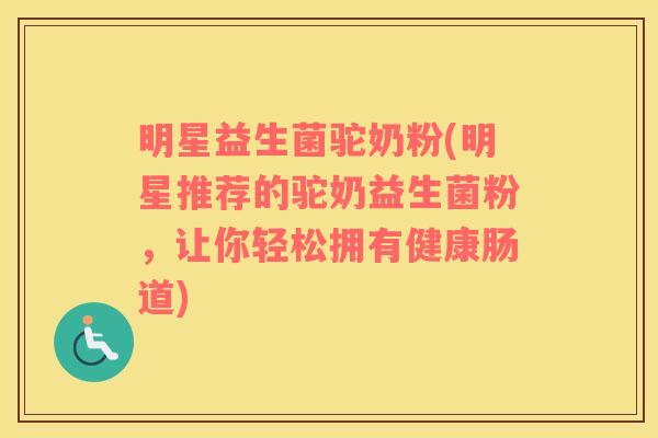 明星益生菌驼奶粉(明星推荐的驼奶益生菌粉，让你轻松拥有健康肠道)