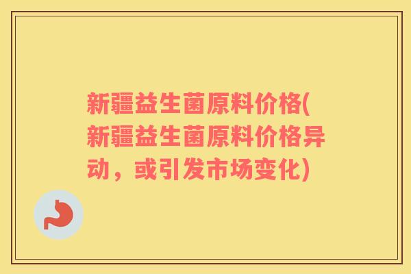 新疆益生菌原料价格(新疆益生菌原料价格异动，或引发市场变化)