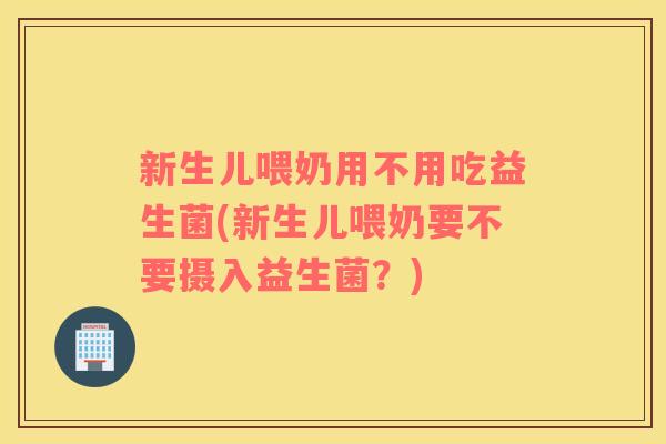 新生儿喂奶用不用吃益生菌(新生儿喂奶要不要摄入益生菌？)