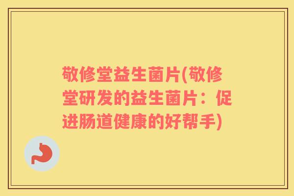 敬修堂益生菌片(敬修堂研发的益生菌片:促进肠道健康的好帮手) 敬修堂益生菌片(敬修堂研发的益生菌片:促进肠道健康的好帮手)