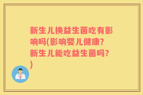 新生儿换益生菌吃有影响吗(影响婴儿健康？新生儿能吃益生菌吗？)