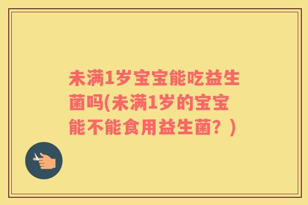 未满1岁宝宝能吃益生菌吗(未满1岁的宝宝能不能食用益生菌？)