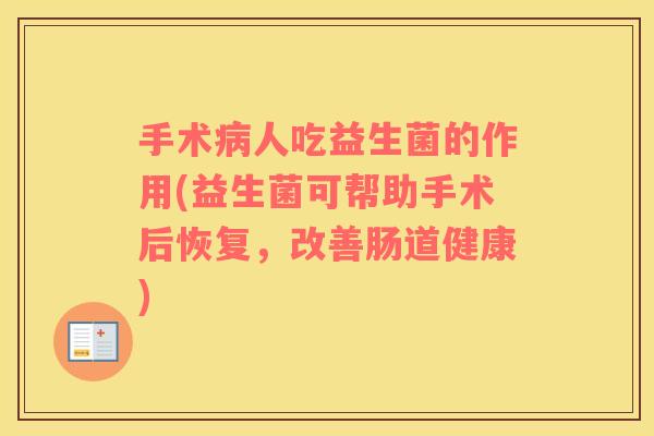 手术病人吃益生菌的作用(益生菌可帮助手术后恢复，改善肠道健康)