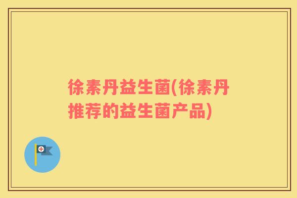 徐素丹益生菌(徐素丹推荐的益生菌产品)