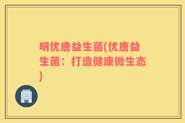 明优唐益生菌(优唐益生菌：打造健康微生态)