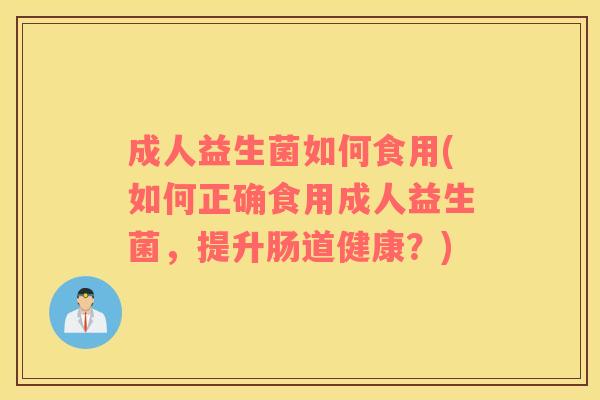 成人益生菌如何食用(如何正确食用成人益生菌，提升肠道健康？)
