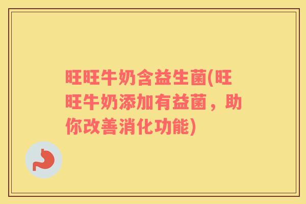 旺旺牛奶含益生菌(旺旺牛奶添加有益菌，助你改善消化功能)