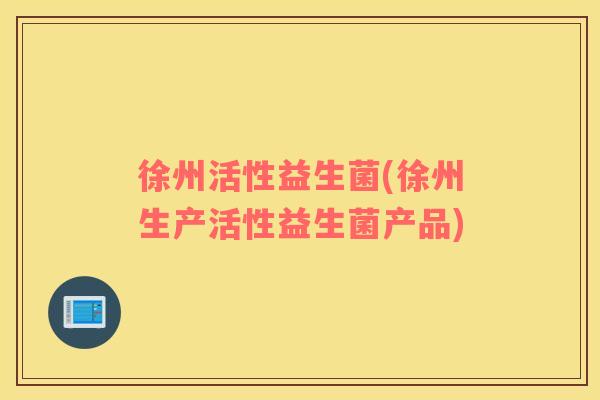 徐州活性益生菌(徐州生产活性益生菌产品)