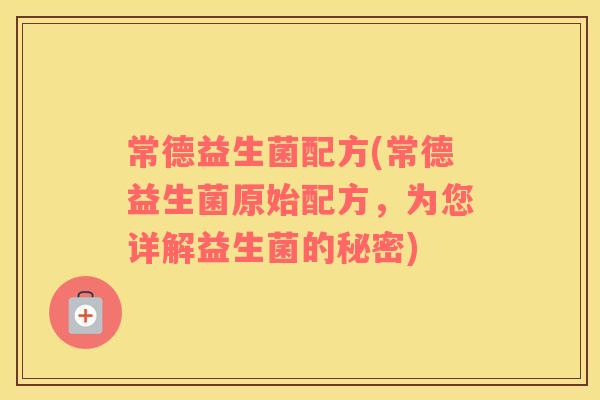 常德益生菌配方(常德益生菌原始配方，为您详解益生菌的秘密)
