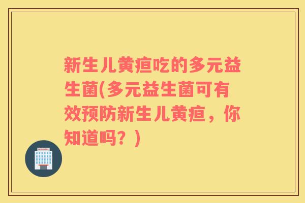 新生儿黄疸吃的多元益生菌(多元益生菌可有效预防新生儿黄疸，你知道吗？)