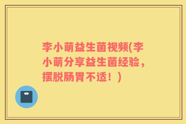 李小萌益生菌视频(李小萌分享益生菌经验，摆脱肠胃不适！)