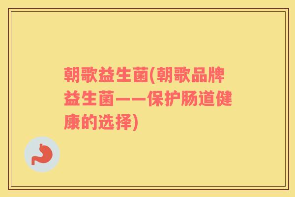 朝歌益生菌(朝歌品牌益生菌——保护肠道健康的选择)