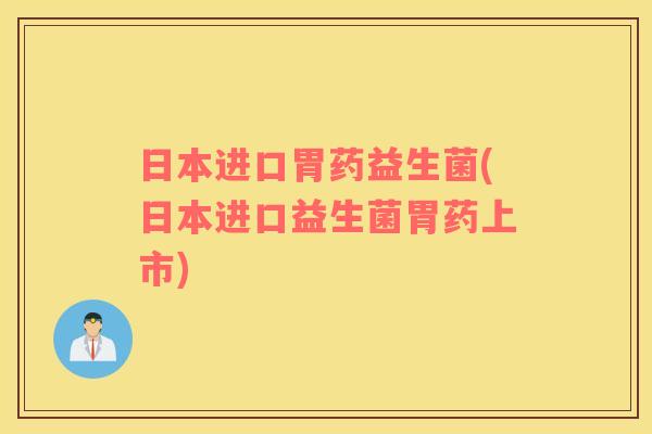 日本进口胃药益生菌(日本进口益生菌胃药上市)