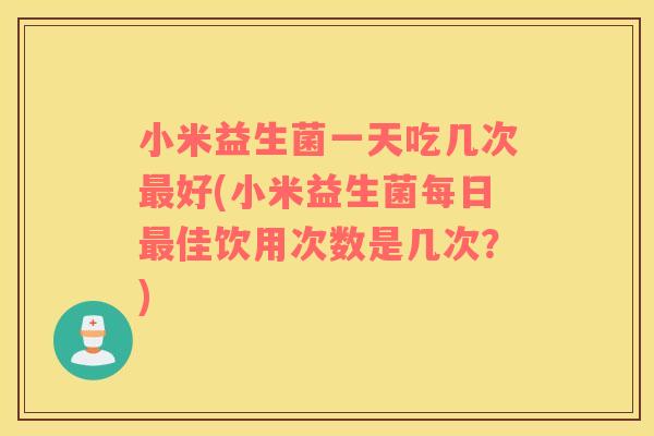 小米益生菌一天吃几次好(小米益生菌每日佳饮用次数是几次?) 小米益生菌一天吃几次好(小米益生菌每日佳饮用次数是几次?)