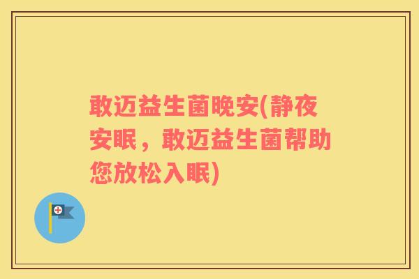 敢迈益生菌晚安(静夜安眠,敢迈益生菌帮助您放松入眠) 敢迈益生菌晚安(静夜安眠,敢迈益生菌帮助您放松入眠)