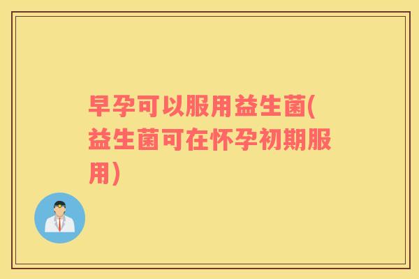 早孕可以服用益生菌(益生菌可在怀孕初期服用) 早孕可以服用益生菌(益生菌可在怀孕初期服用)