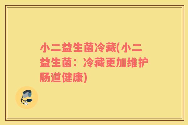 小二益生菌冷藏(小二益生菌：冷藏更加维护肠道健康)
