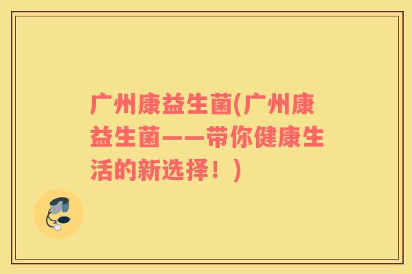 广州康益生菌(广州康益生菌——带你健康生活的新选择！)