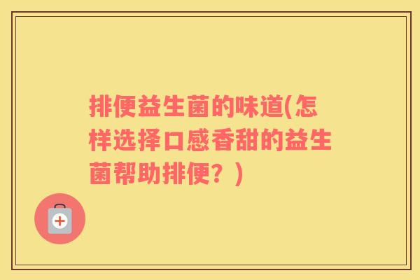 排便益生菌的味道(怎样选择口感香甜的益生菌帮助排便？)