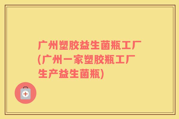 广州塑胶益生菌瓶工厂(广州一家塑胶瓶工厂生产益生菌瓶) 广州塑胶益生菌瓶工厂(广州一家塑胶瓶工厂生产益生菌瓶)