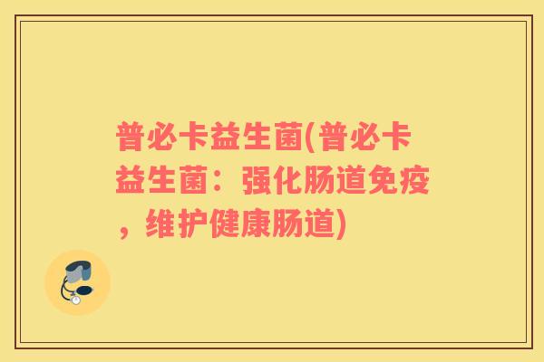 普必卡益生菌(普必卡益生菌：强化肠道免疫，维护健康肠道)