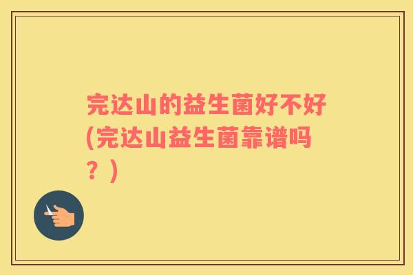 完达山的益生菌好不好(完达山益生菌靠谱吗？)