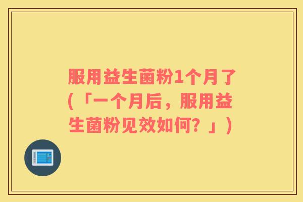 服用益生菌粉1个月了(「一个月后，服用益生菌粉见效如何？」)