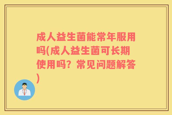 成人益生菌能常年服用吗(成人益生菌可长期使用吗？常见问题解答)
