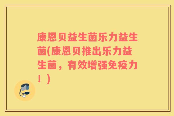 康恩贝益生菌乐力益生菌(康恩贝推出乐力益生菌,有效增强力!) 康恩贝益生菌乐力益生菌(康恩贝推出乐力益生菌,有效增强力!)