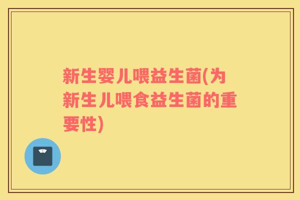 新生婴儿喂益生菌(为新生儿喂食益生菌的重要性) 新生婴儿喂益生菌(为新生儿喂食益生菌的重要性)