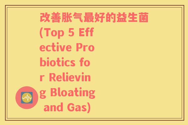 改善好的益生菌(Top 5 Effective Probiotics for Relieving Bloating and Gas) 改善好的益生菌(Top 5 Effective Probiotics for Relieving Bloating and Gas)