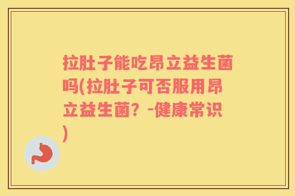 拉肚子能吃昂立益生菌吗(拉肚子可否服用昂立益生菌?-健康常识) 拉肚子能吃昂立益生菌吗(拉肚子可否服用昂立益生菌?-健康常识)