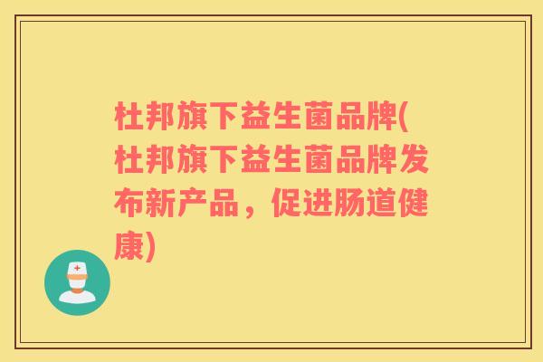 杜邦旗下益生菌品牌(杜邦旗下益生菌品牌发布新产品，促进肠道健康)