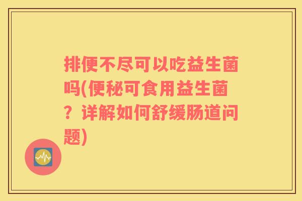 排便不尽可以吃益生菌吗(可食用益生菌？详解如何舒缓肠道问题)