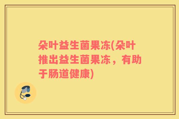 朵叶益生菌果冻(朵叶推出益生菌果冻，有助于肠道健康)
