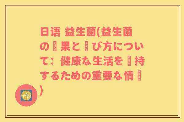日语 益生菌(益生菌の効果と選び方について:健康な生活を維持するための重要な情報) 日语 益生菌(益生菌の効果と選び方について:健康な生活を維持するための重要な情報)