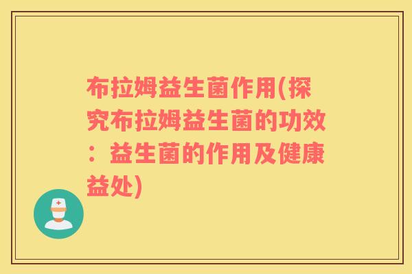 布拉姆益生菌作用(探究布拉姆益生菌的功效：益生菌的作用及健康益处)