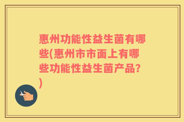 惠州功能性益生菌有哪些(惠州市市面上有哪些功能性益生菌产品？)