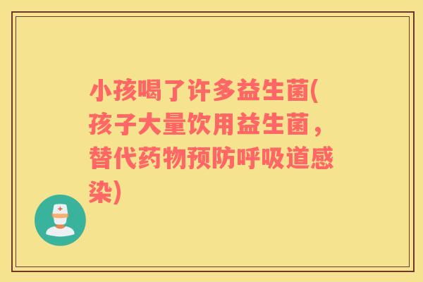 小孩喝了许多益生菌(孩子大量饮用益生菌,替代道) 小孩喝了许多益生菌(孩子大量饮用益生菌,替代道)