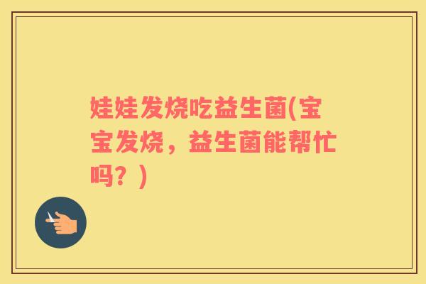 娃娃发烧吃益生菌(宝宝发烧，益生菌能帮忙吗？)