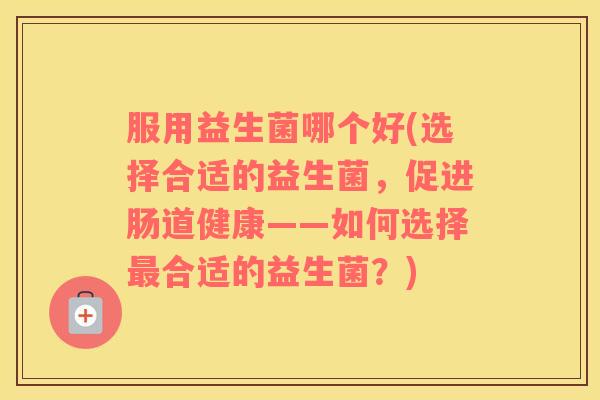 服用益生菌哪个好(选择合适的益生菌，促进肠道健康——如何选择最合适的益生菌？)